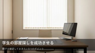 学生の部屋探しで失敗しないために。親子でチェックすべき5つのポイント 